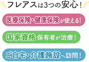 フレアスは3つの安心！医療保険・健康保険が使える！国家資格保有者が治療！ご自宅・介護施設へ訪問マッサージ！船橋市、習志野市、千葉市稲毛区、八千代市